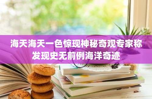 海天海天一色惊现神秘奇观专家称发现史无前例海洋奇迹