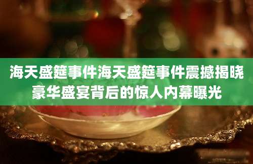 海天盛筵事件海天盛筵事件震撼揭晓豪华盛宴背后的惊人内幕曝光