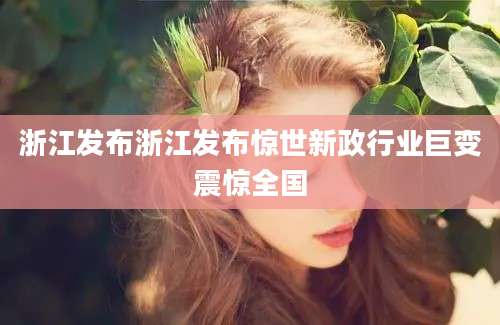 浙江发布浙江发布惊世新政行业巨变震惊全国