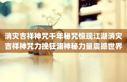消灾吉祥神咒千年秘咒惊现江湖消灾吉祥神咒力挽狂澜神秘力量震撼世界