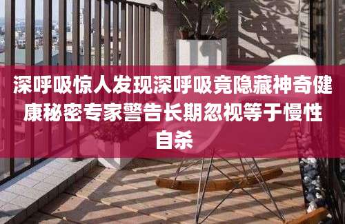 深呼吸惊人发现深呼吸竟隐藏神奇健康秘密专家警告长期忽视等于慢性自杀