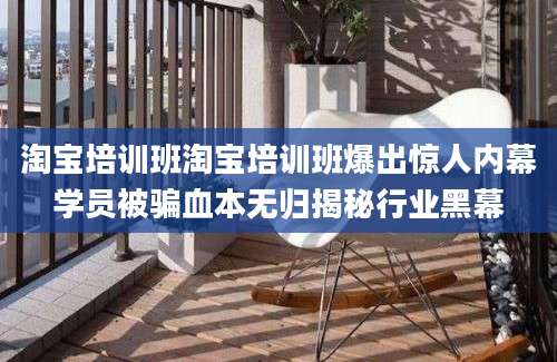 淘宝培训班淘宝培训班爆出惊人内幕学员被骗血本无归揭秘行业黑幕