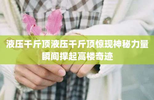 液压千斤顶液压千斤顶惊现神秘力量瞬间撑起高楼奇迹