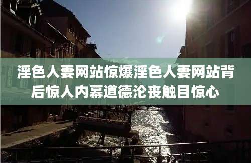 淫色人妻网站惊爆淫色人妻网站背后惊人内幕道德沦丧触目惊心