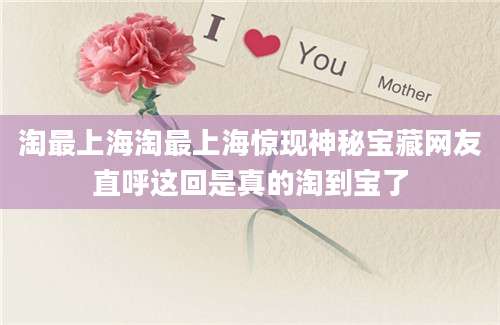 淘最上海淘最上海惊现神秘宝藏网友直呼这回是真的淘到宝了