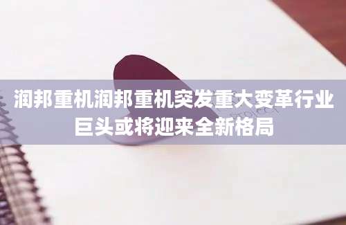 润邦重机润邦重机突发重大变革行业巨头或将迎来全新格局