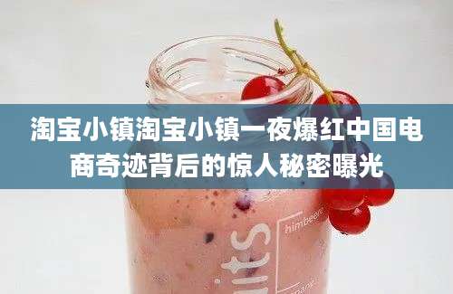 淘宝小镇淘宝小镇一夜爆红中国电商奇迹背后的惊人秘密曝光