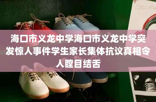 海口市义龙中学海口市义龙中学突发惊人事件学生家长集体抗议真相令人瞠目结舌