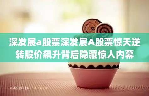深发展a股票深发展A股票惊天逆转股价飙升背后隐藏惊人内幕