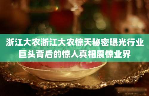 浙江大农浙江大农惊天秘密曝光行业巨头背后的惊人真相震惊业界