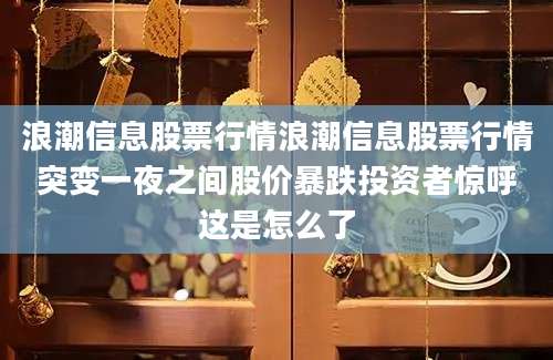 浪潮信息股票行情浪潮信息股票行情突变一夜之间股价暴跌投资者惊呼这是怎么了