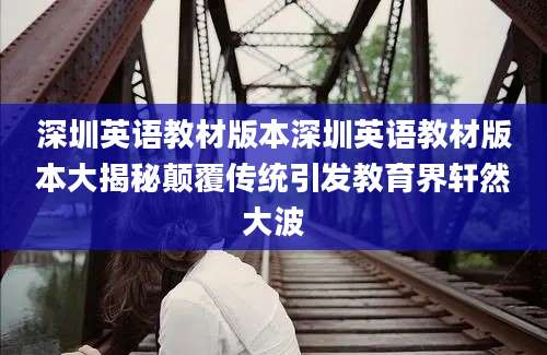 深圳英语教材版本深圳英语教材版本大揭秘颠覆传统引发教育界轩然大波