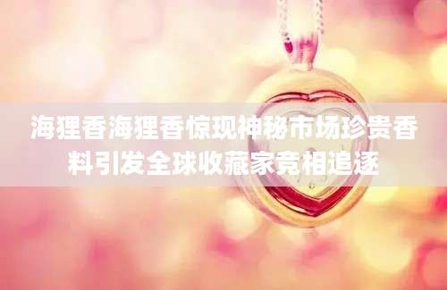 海狸香海狸香惊现神秘市场珍贵香料引发全球收藏家竞相追逐