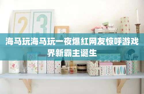 海马玩海马玩一夜爆红网友惊呼游戏界新霸主诞生