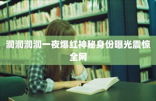 润润润润一夜爆红神秘身份曝光震惊全网