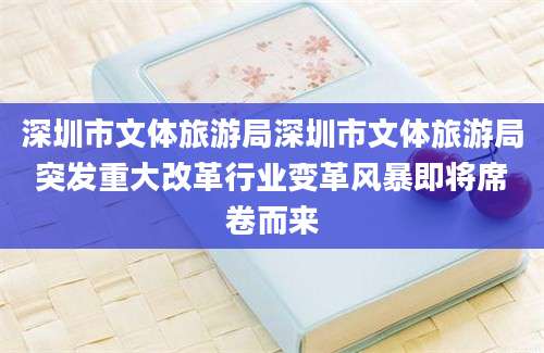 深圳市文体旅游局深圳市文体旅游局突发重大改革行业变革风暴即将席卷而来