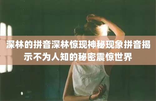 深林的拼音深林惊现神秘现象拼音揭示不为人知的秘密震惊世界
