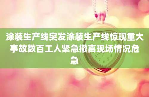 涂装生产线突发涂装生产线惊现重大事故数百工人紧急撤离现场情况危急