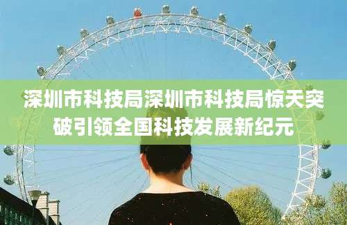 深圳市科技局深圳市科技局惊天突破引领全国科技发展新纪元
