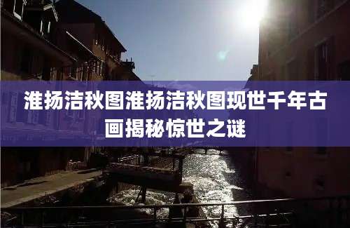 淮扬洁秋图淮扬洁秋图现世千年古画揭秘惊世之谜