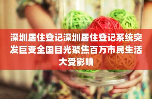 深圳居住登记深圳居住登记系统突发巨变全国目光聚焦百万市民生活大受影响