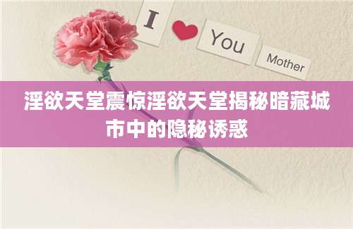 淫欲天堂震惊淫欲天堂揭秘暗藏城市中的隐秘诱惑