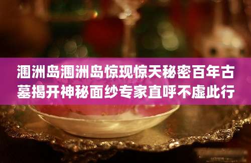 涠洲岛涠洲岛惊现惊天秘密百年古墓揭开神秘面纱专家直呼不虚此行