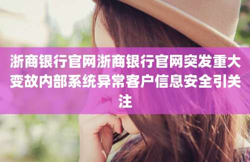 浙商银行官网浙商银行官网突发重大变故内部系统异常客户信息安全引关注