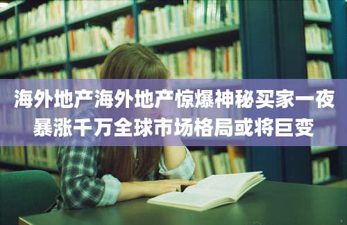 海外地产海外地产惊爆神秘买家一夜暴涨千万全球市场格局或将巨变
