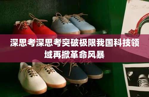 深思考深思考突破极限我国科技领域再掀革命风暴