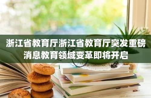 浙江省教育厅浙江省教育厅突发重磅消息教育领域变革即将开启
