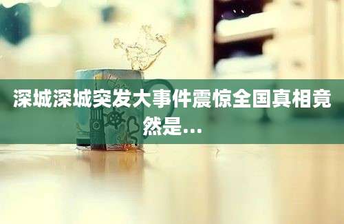 深城深城突发大事件震惊全国真相竟然是...