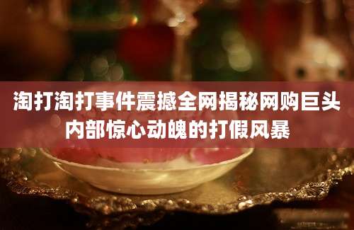 淘打淘打事件震撼全网揭秘网购巨头内部惊心动魄的打假风暴
