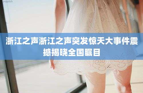浙江之声浙江之声突发惊天大事件震撼揭晓全国瞩目