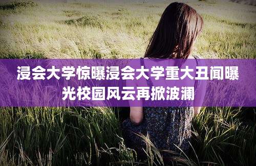 浸会大学惊曝浸会大学重大丑闻曝光校园风云再掀波澜