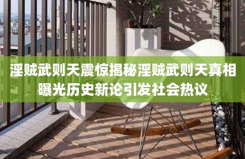 淫贼武则天震惊揭秘淫贼武则天真相曝光历史新论引发社会热议