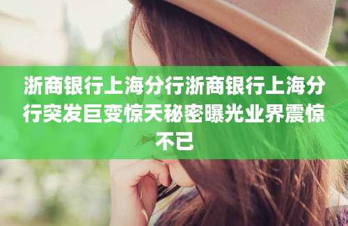 浙商银行上海分行浙商银行上海分行突发巨变惊天秘密曝光业界震惊不已