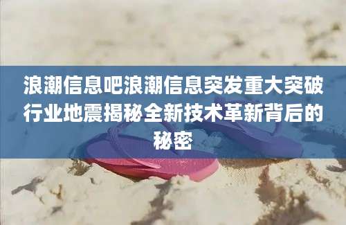 浪潮信息吧浪潮信息突发重大突破行业地震揭秘全新技术革新背后的秘密