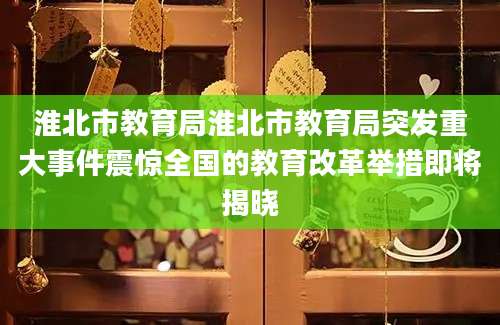 淮北市教育局淮北市教育局突发重大事件震惊全国的教育改革举措即将揭晓