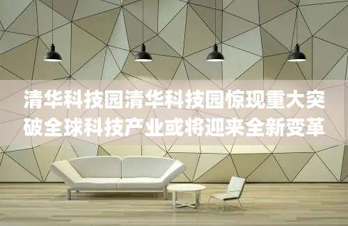清华科技园清华科技园惊现重大突破全球科技产业或将迎来全新变革