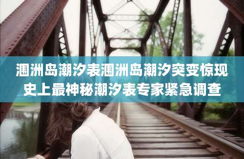 涠洲岛潮汐表涠洲岛潮汐突变惊现史上最神秘潮汐表专家紧急调查