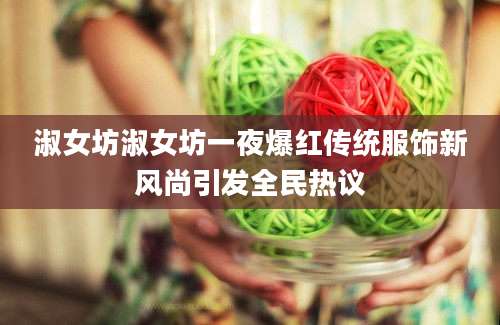 淑女坊淑女坊一夜爆红传统服饰新风尚引发全民热议