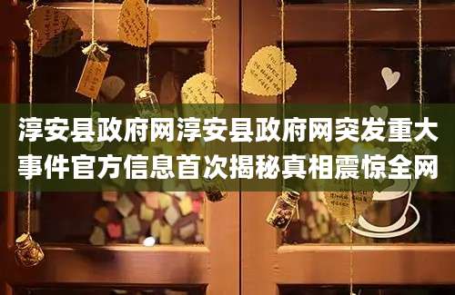 淳安县政府网淳安县政府网突发重大事件官方信息首次揭秘真相震惊全网