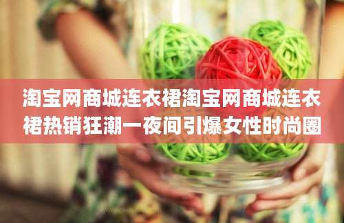 淘宝网商城连衣裙淘宝网商城连衣裙热销狂潮一夜间引爆女性时尚圈