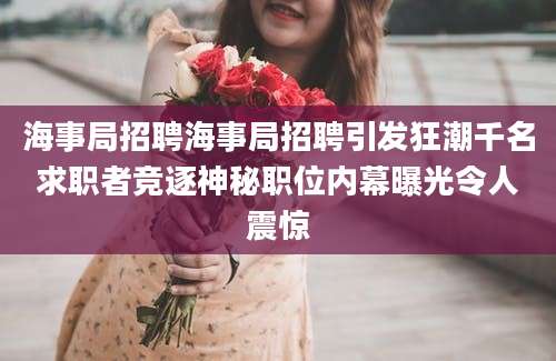 海事局招聘海事局招聘引发狂潮千名求职者竞逐神秘职位内幕曝光令人震惊