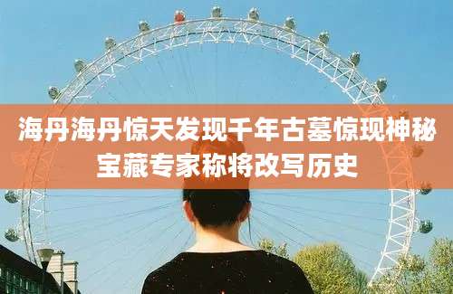 海丹海丹惊天发现千年古墓惊现神秘宝藏专家称将改写历史