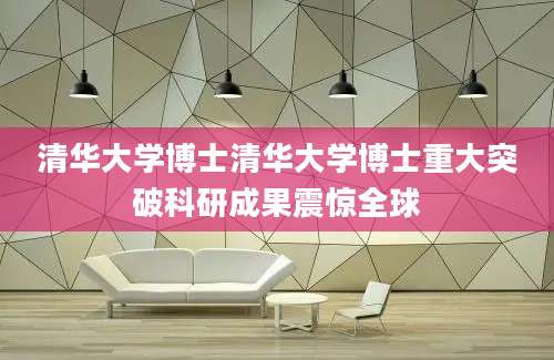 清华大学博士清华大学博士重大突破科研成果震惊全球