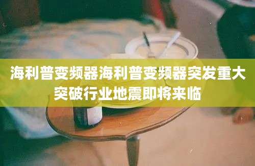 海利普变频器海利普变频器突发重大突破行业地震即将来临