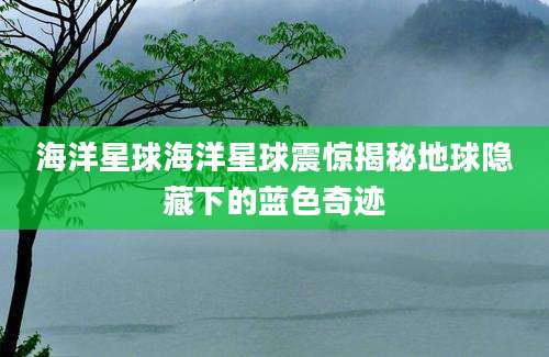 海洋星球海洋星球震惊揭秘地球隐藏下的蓝色奇迹