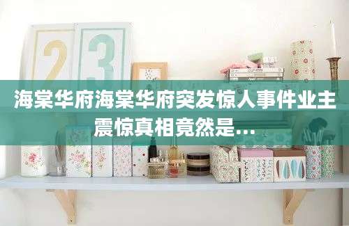 海棠华府海棠华府突发惊人事件业主震惊真相竟然是...